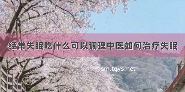 经常失眠吃什么可以调理中医如何治疗失眠