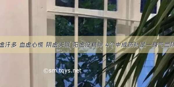 气虚汗多 血虚心慌 阴虚失眠 阳虚没精神 4个中成药补足一身气血阴阳