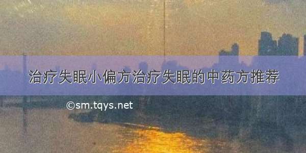 治疗失眠小偏方治疗失眠的中药方推荐