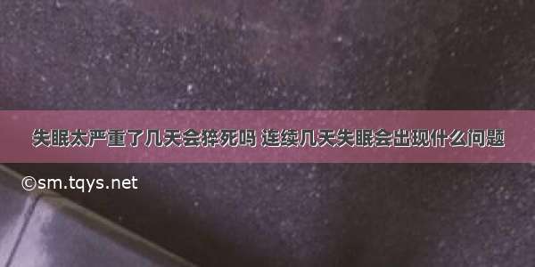 失眠太严重了几天会猝死吗 连续几天失眠会出现什么问题