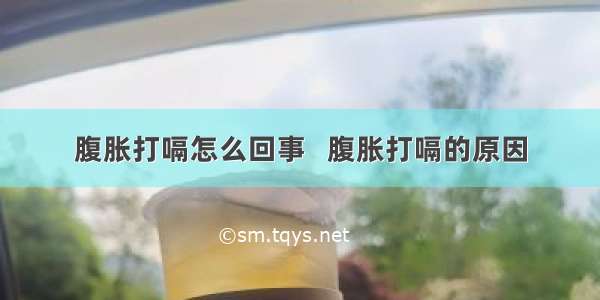 腹胀打嗝怎么回事   腹胀打嗝的原因