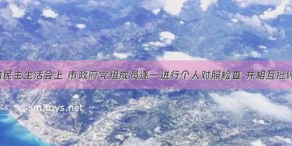 今天的民主生活会上 市政府党组成员逐一进行个人对照检查 并相互批评帮助！