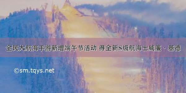 全民大航海手游新增端午节活动 得全新S级航海士威廉·基德