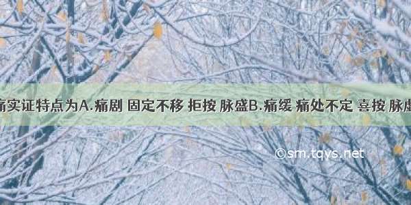 胃脘疼痛实证特点为A.痛剧 固定不移 拒按 脉盛B.痛缓 痛处不定 喜按 脉虚C.胃脘