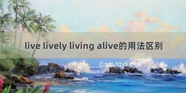 live lively living alive的用法区别