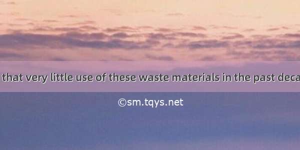 It is reported that very little use of these waste materials in the past decadesA. was ta
