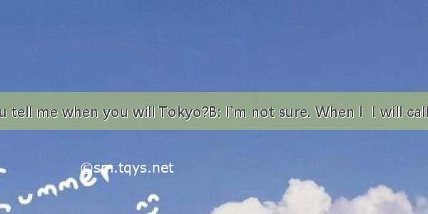 A: Could you tell me when you will Tokyo?B: I’m not sure. When I  I will call you.A. arriv