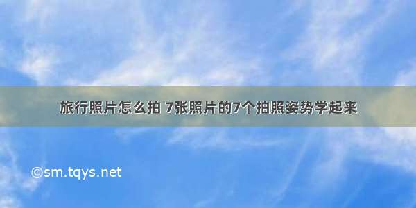 旅行照片怎么拍 7张照片的7个拍照姿势学起来