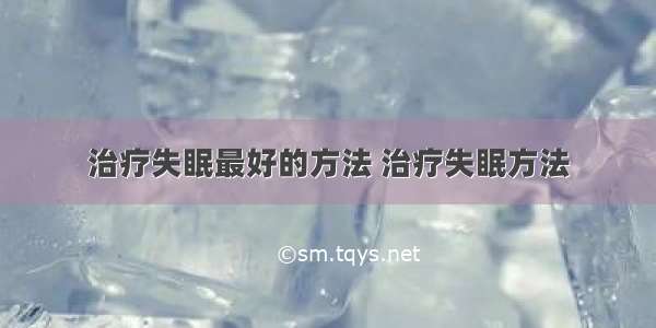 治疗失眠最好的方法 治疗失眠方法