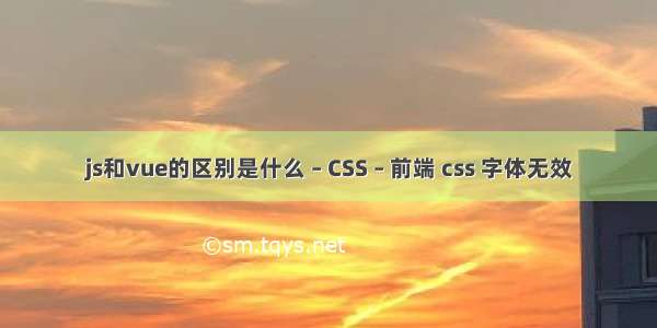 js和vue的区别是什么 – CSS – 前端 css 字体无效