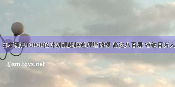 日本预算10000亿计划建超越迪拜塔的楼 高达八百层 容纳百万人