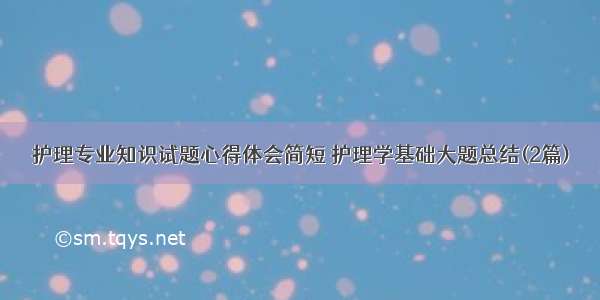 护理专业知识试题心得体会简短 护理学基础大题总结(2篇)