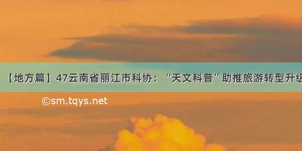 【地方篇】47云南省丽江市科协：“天文科普”助推旅游转型升级