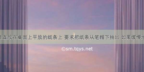 一个笔帽竖直放在桌面上平放的纸条上 要求把纸条从笔帽下抽出 如果缓慢地拉动纸条 