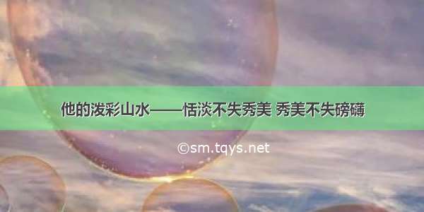 他的泼彩山水——恬淡不失秀美 秀美不失磅礴