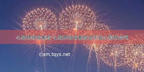 心脏神经官能症 心脏神经官能症会引起心肌缺血吗