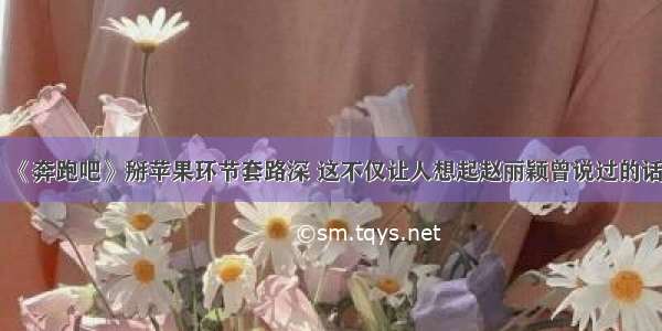 《奔跑吧》掰苹果环节套路深 这不仅让人想起赵丽颖曾说过的话