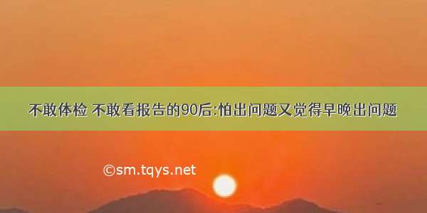 不敢体检 不敢看报告的90后:怕出问题又觉得早晚出问题