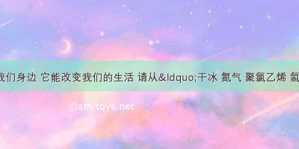 化学就在我们身边 它能改变我们的生活 请从&ldquo;干冰 氮气 聚氯乙烯 氢气 明矾 甲