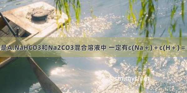 下列说法正确的是A.NaHCO3和Na2CO3混合溶液中 一定有c(Na＋)＋c(H＋)＝c(OH－)＋c(HC