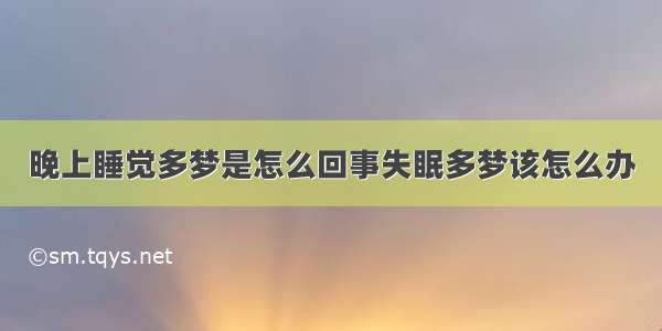 晚上睡觉多梦是怎么回事失眠多梦该怎么办