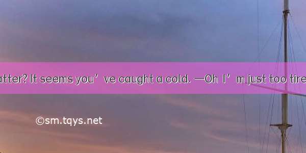—What’s the matter? It seems you’ve caught a cold. —Oh  I’m just too tired.A. as ifB. eve