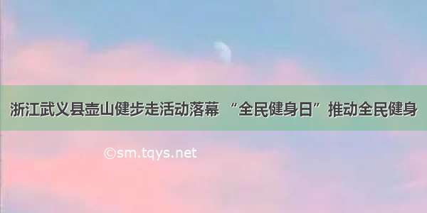 浙江武义县壶山健步走活动落幕 “全民健身日”推动全民健身