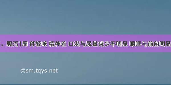 患儿 女。腹泻1周 伴轻咳 精神差 口渴与尿量减少不明显 眼眶与前囟明显凹陷 皮