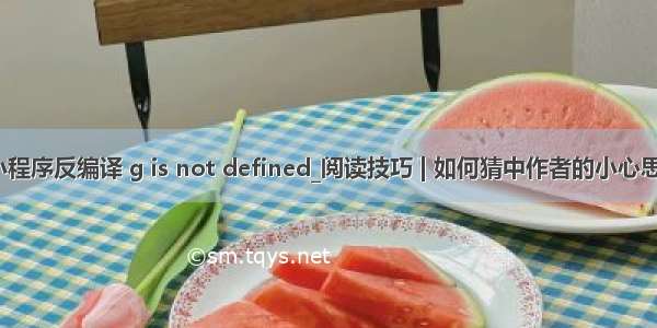 小程序反编译 g is not defined_阅读技巧 | 如何猜中作者的小心思？