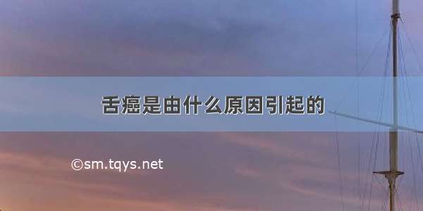 舌癌是由什么原因引起的