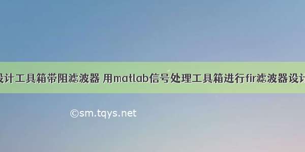 matlab滤波器设计工具箱带阻滤波器 用matlab信号处理工具箱进行fir滤波器设计的三种方法...