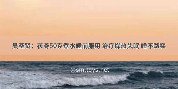 吴圣贤：茯苓50克煮水睡前服用 治疗燥热失眠 睡不踏实