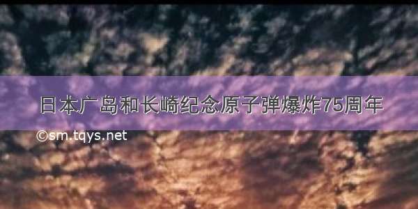 日本广岛和长崎纪念原子弹爆炸75周年