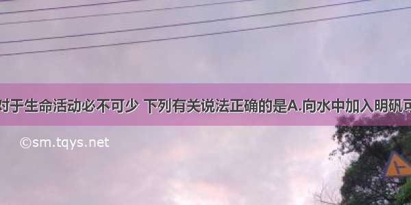 水及水溶液对于生命活动必不可少 下列有关说法正确的是A.向水中加入明矾可以达到净水