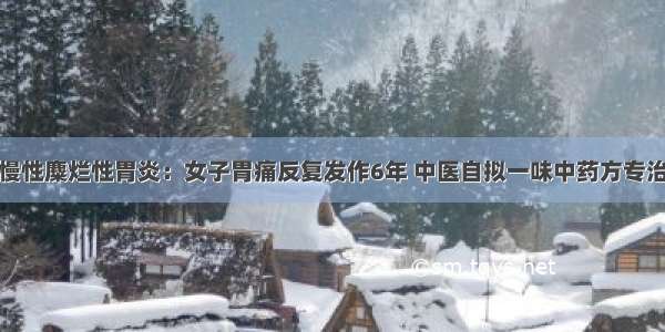 慢性麋烂性胃炎：女子胃痛反复发作6年 中医自拟一味中药方专治