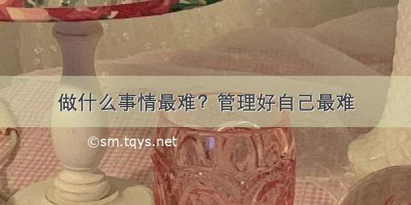 做什么事情最难？管理好自己最难