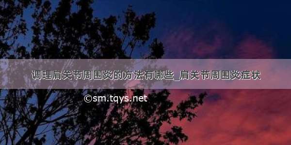 调理肩关节周围炎的方法有哪些_肩关节周围炎症状