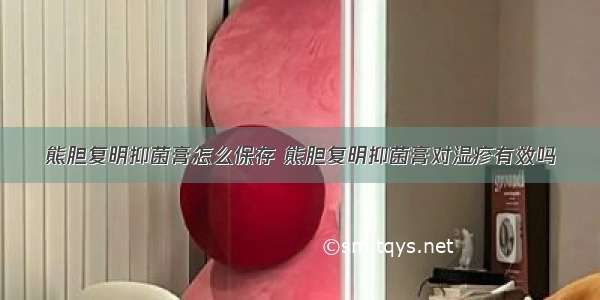 熊胆复明抑菌膏怎么保存 熊胆复明抑菌膏对湿疹有效吗