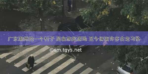 广东潮州的一个村子 是畲族起源地 至今保留许多古老习俗