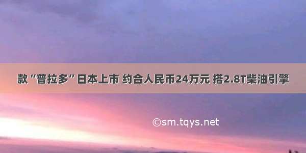 款“普拉多”日本上市 约合人民币24万元 搭2.8T柴油引擎