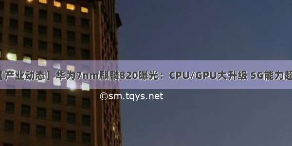 【产业动态】华为7nm麒麟820曝光：CPU/GPU大升级 5G能力超群