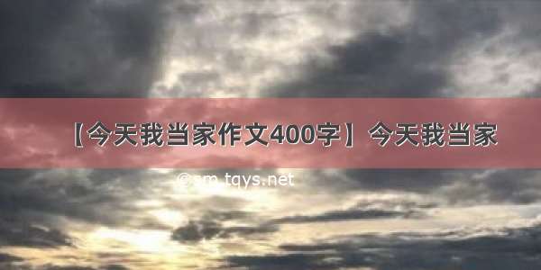 【今天我当家作文400字】今天我当家