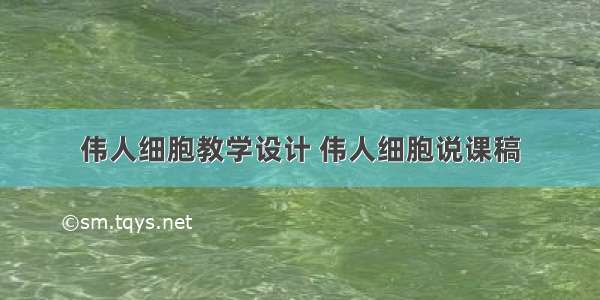 伟人细胞教学设计 伟人细胞说课稿