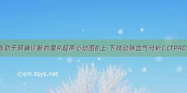 下列检查最有助于明确诊断的是A.超声心动图B.上 下肢动脉血气分析C.CTPAD.右心导管检