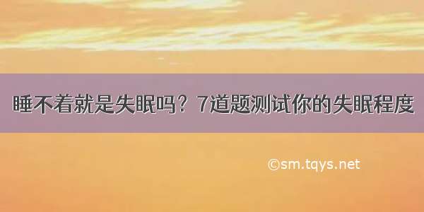 睡不着就是失眠吗？7道题测试你的失眠程度