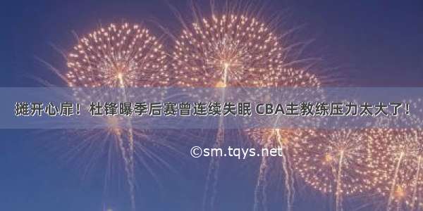 摊开心扉！杜锋曝季后赛曾连续失眠 CBA主教练压力太大了！