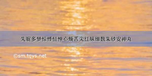 失眠多梦惊悸怔忡心烦舌尖红脉细数朱砂安神丸