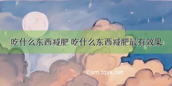 吃什么东西减肥 吃什么东西减肥最有效果