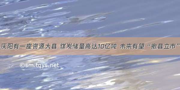 庆阳有一座资源大县 煤炭储量高达10亿吨 未来有望“撤县立市”