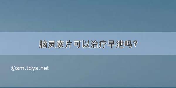 脑灵素片可以治疗早泄吗？